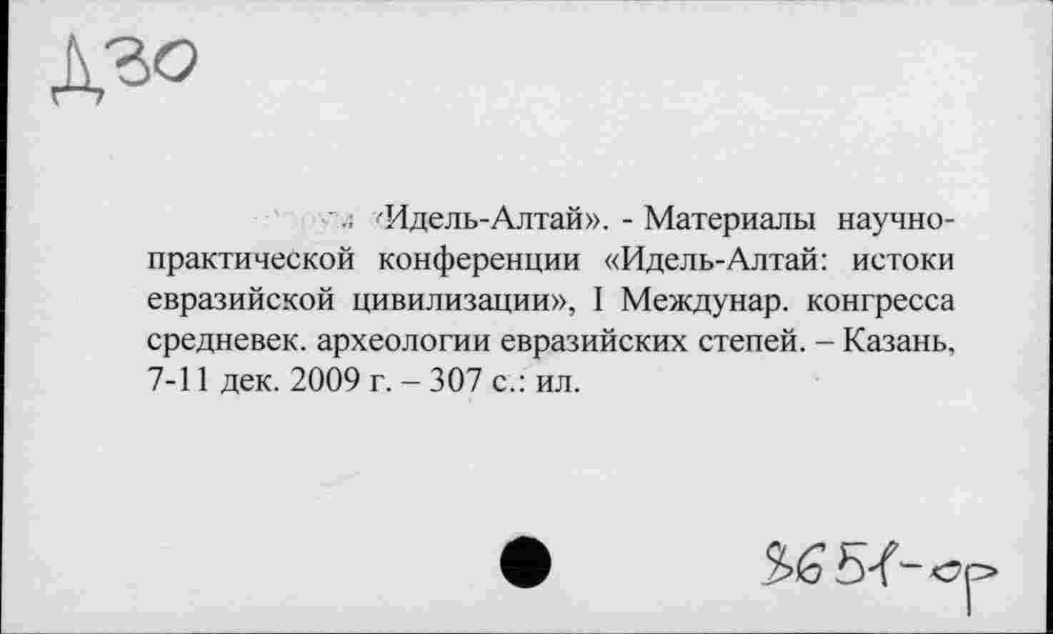 ﻿
<. 'Идель-Алтай». - Материалы научно-практичеекой конференции «Идель-Алтай: истоки евразийской цивилизации», I Междунар. конгресса средневек. археологии евразийских степей. - Казань, 7-11 дек. 2009 г. - 307 с.: ил.